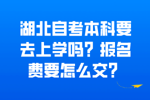 湖北自考本科要去上學嗎？報名費要怎么交？