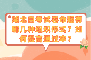 湖北自考試卷命題有哪幾種組織形式？如何提高通過率？