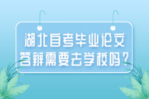 湖北自考畢業(yè)論文答辯需要去學校嗎？