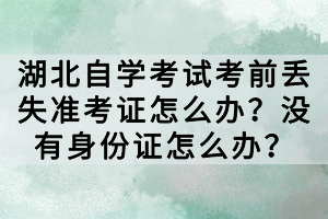 湖北自學(xué)考試考前丟失準(zhǔn)考證怎么辦？沒有身份證怎么辦？