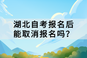 湖北自考報名后能取消報名嗎？