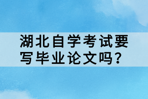 湖北自學(xué)考試要寫畢業(yè)論文嗎？