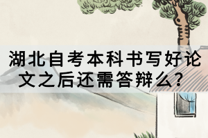 湖北自考本科書寫好論文之后還需答辯么？