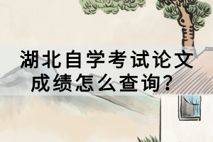 湖北自學(xué)考試論文成績怎么查詢？