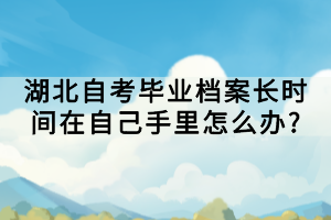 湖北自考畢業(yè)檔案長時(shí)間在自己手里怎么辦?
