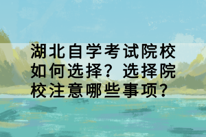湖北自學(xué)考試院校如何選擇？選擇院校注意哪些事項？
