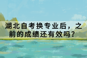 湖北自考換專業(yè)后，之前的成績(jī)還有效嗎？