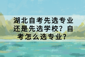 湖北自考先選專業(yè)還是先選學(xué)校？自考怎么選專業(yè)？