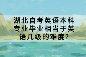 湖北自考英語本科專業(yè)畢業(yè)相當(dāng)于英語幾級(jí)的難度?