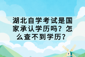 湖北自學(xué)考試是國家承認(rèn)學(xué)歷嗎？怎么查不到學(xué)歷？