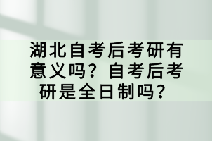 湖北自考后考研有意義嗎？自考后考研是全日制嗎？
