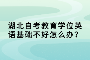 湖北自考教育學(xué)位英語(yǔ)基礎(chǔ)不好怎么辦？