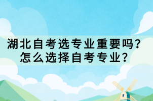 湖北自考選專業(yè)重要嗎？怎么選擇自考專業(yè)？