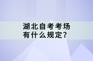 湖北自考考場有什么規(guī)定？