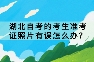 湖北自考的考生準(zhǔn)考證照片有誤怎么辦？