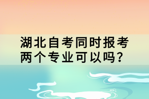 湖北自考同時(shí)報(bào)考兩個(gè)專業(yè)可以嗎？