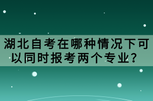 湖北自考在哪種情況下可以同時報考兩個專業(yè)？