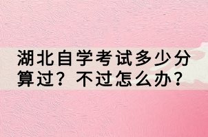 湖北自學(xué)考試多少分算過？不過怎么辦？