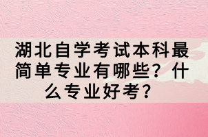 湖北自學考試本科最簡單專業(yè)有哪些？什么專業(yè)好考？