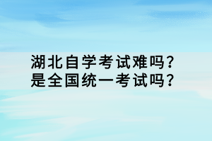 湖北自學(xué)考試難嗎？是全國統(tǒng)一考試嗎？