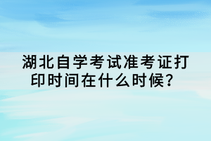 湖北自學(xué)考試準考證打印時間在什么時候？
