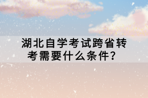 湖北自學(xué)考試跨省轉(zhuǎn)考需要什么條件？