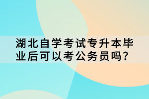 湖北自學(xué)考試專升本畢業(yè)后可以考公務(wù)員嗎？