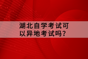 湖北自學考試可以異地考試嗎？