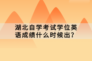 湖北自學考試學位英語成績什么時候出？