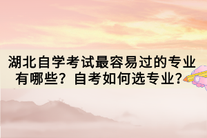 湖北自學考試最容易過的專業(yè)有哪些？自考如何選專業(yè)？