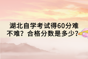 湖北自學考試得60分難不難？合格分數(shù)是多少？