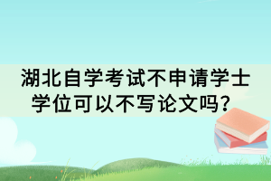 湖北自學(xué)考試不申請(qǐng)學(xué)士學(xué)位可以不寫(xiě)論文嗎？