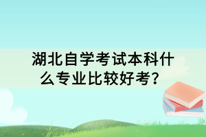 湖北自學(xué)考試本科什么專業(yè)比較好考？