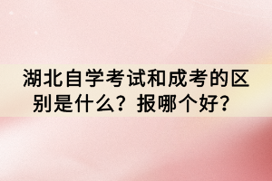 湖北自學考試和成考的區(qū)別是什么？報哪個好？