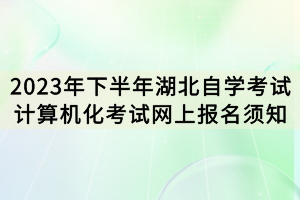 2023年下半年湖北自學考試計算機化考試網上報名須知