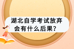 湖北自學(xué)考試放棄會(huì)有什么后果？