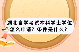 湖北自學(xué)考試本科學(xué)士學(xué)位怎么申請(qǐng)？條件是什么？