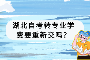 湖北自考轉(zhuǎn)專業(yè)學(xué)費(fèi)要重新交嗎？