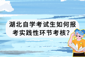 湖北自學考試生如何報考實踐性環(huán)節(jié)考核？