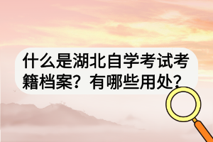 什么是湖北自學(xué)考試考籍檔案？有哪些用處？