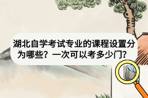 湖北自學(xué)考試專業(yè)的課程設(shè)置分為哪些？一次可以考多少門？
