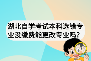 湖北自學(xué)考試本科選錯專業(yè)沒繳費能更改專業(yè)嗎？