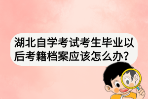 湖北自學考試考生畢業(yè)以后考籍檔案應該怎么辦？
