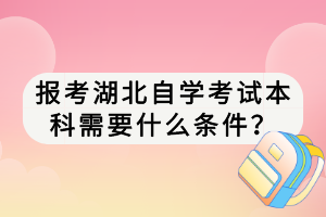 報考湖北自學(xué)考試本科需要什么條件？