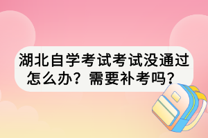 湖北自學(xué)考試考試沒(méi)通過(guò)怎么辦？需要補(bǔ)考嗎？