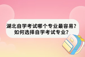 湖北自學(xué)考試哪個(gè)專業(yè)最容易？如何選擇自學(xué)考試專業(yè)？
