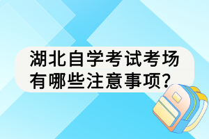 湖北自學(xué)考試考場(chǎng)有哪些注意事項(xiàng)？