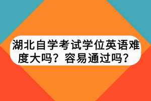 湖北自學(xué)考試學(xué)位英語(yǔ)難度大嗎？容易通過(guò)嗎？