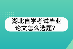 湖北自學(xué)考試畢業(yè)論文怎么選題？
