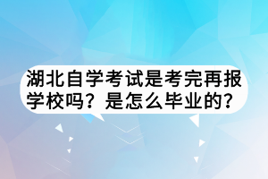湖北自學考試是考完再報學校嗎？是怎么畢業(yè)的？